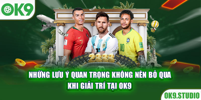 Những lưu ý quan trọng không nên bỏ qua khi giải trí tại OK9